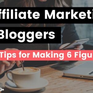 Affiliate Marketing for Bloggers: 6 Tips for Making 6 Figures